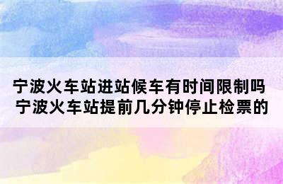 宁波火车站进站候车有时间限制吗 宁波火车站提前几分钟停止检票的